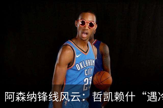 阿森纳锋线风云：哲凯赖什“遇冷”，梅里诺擦亮机会